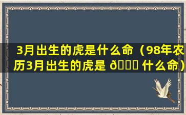 3月出生的虎是什么命（98年农历3月出生的虎是 🐕 什么命）